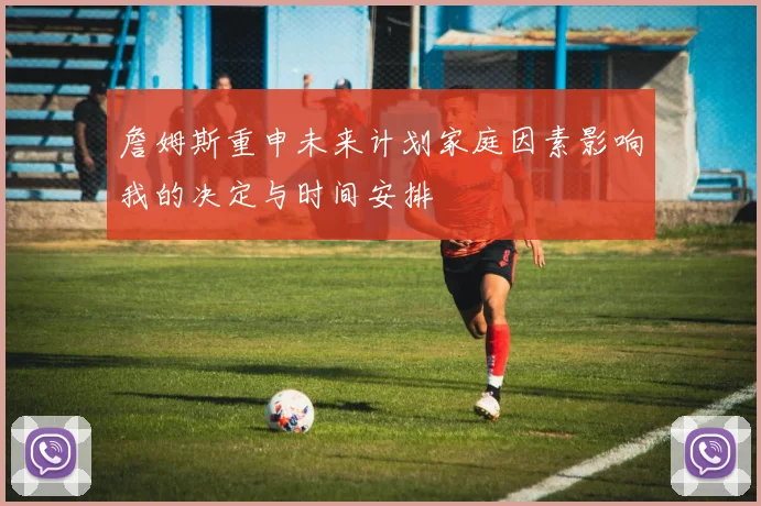 詹姆斯重申未来计划家庭因素影响我的决定与时间安排