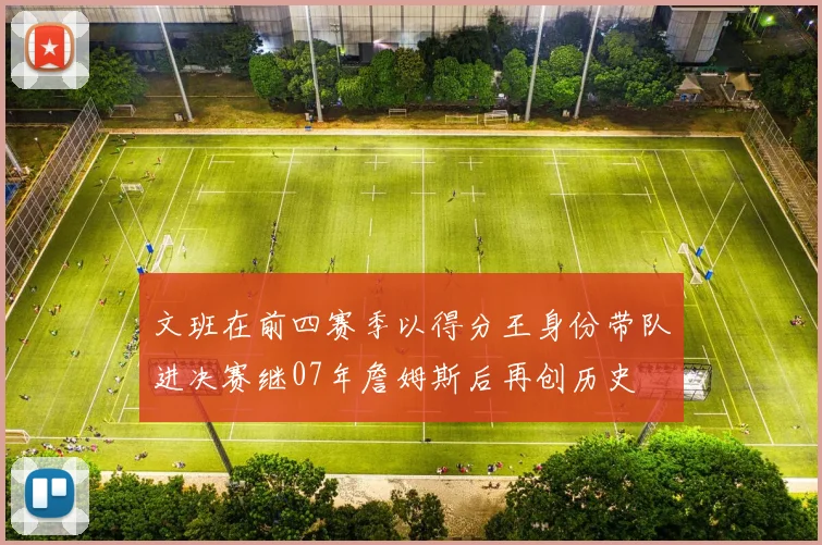 文班在前四赛季以得分王身份带队进决赛继07年詹姆斯后再创历史