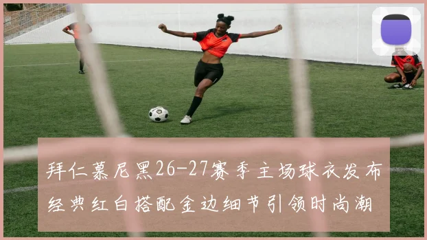 拜仁慕尼黑26-27赛季主场球衣发布经典红白搭配金边细节引领时尚潮流