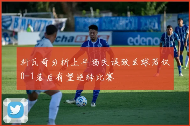 科瓦奇分析上半场失误致丢球若仅0-1落后有望逆转比赛