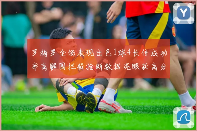 罗梅罗全场表现出色1球4长传成功率高解围拦截抢断数据亮眼获高分评价