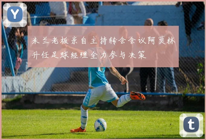 米兰老板亲自主持转会会议阿莫林升任足球经理全力参与决策