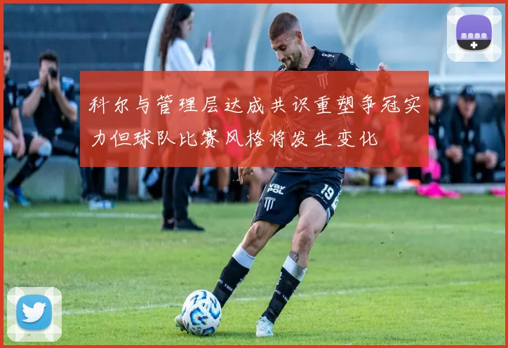 科尔与管理层达成共识重塑争冠实力但球队比赛风格将发生变化