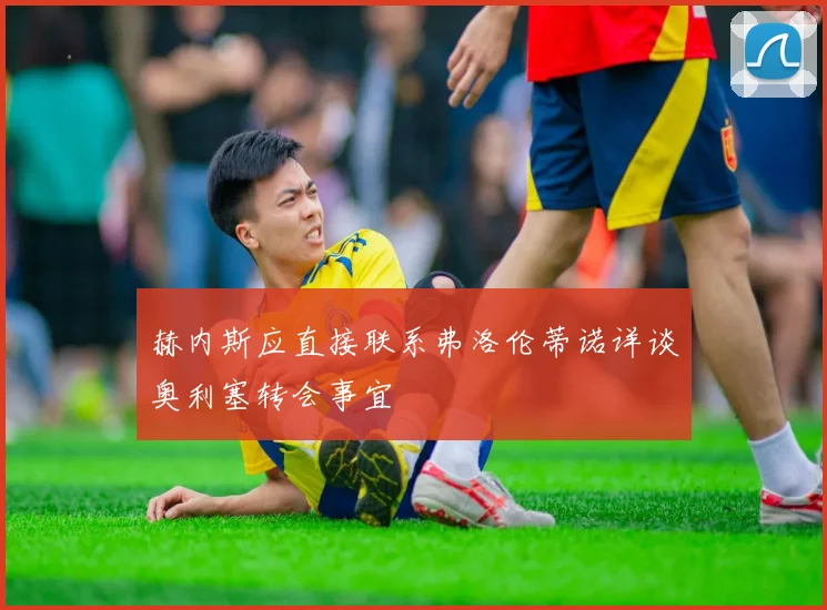 赫内斯应直接联系弗洛伦蒂诺详谈奥利塞转会事宜