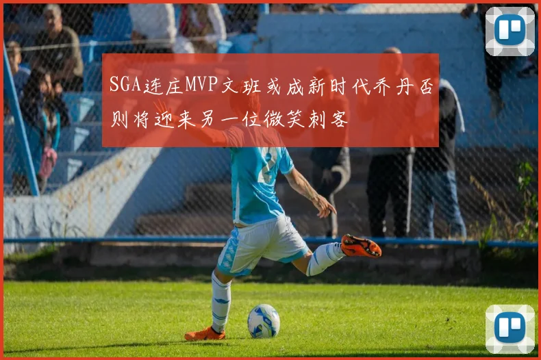 SGA连庄MVP文班或成新时代乔丹否则将迎来另一位微笑刺客