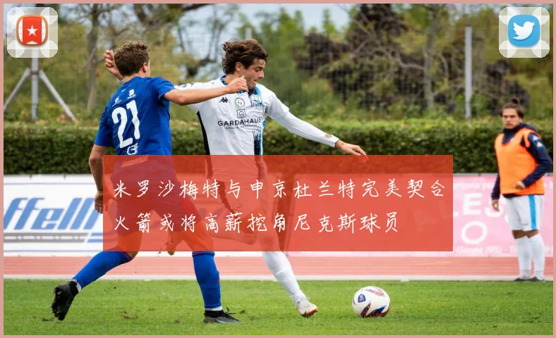 米罗沙梅特与申京杜兰特完美契合火箭或将高薪挖角尼克斯球员