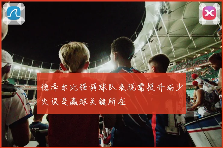 德泽尔比强调球队表现需提升减少失误是赢球关键所在