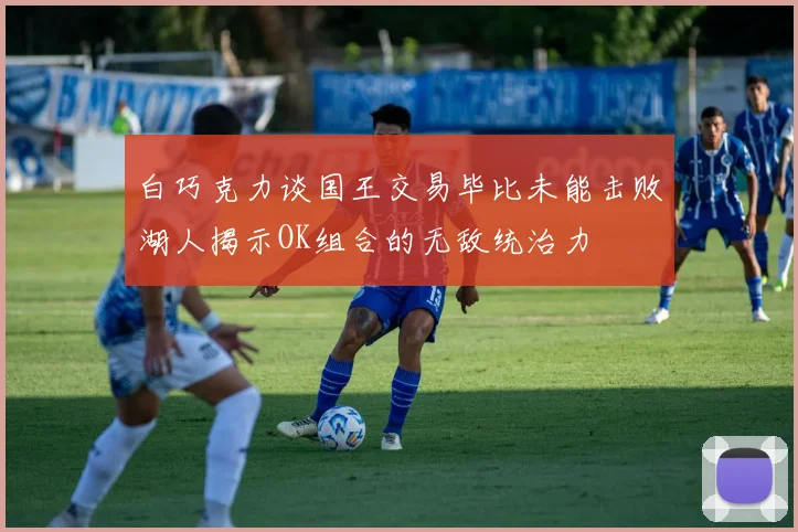 白巧克力谈国王交易毕比未能击败湖人揭示OK组合的无敌统治力