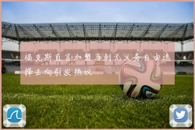 福克斯直言加盟马刺无义务自由选择去向引发热议