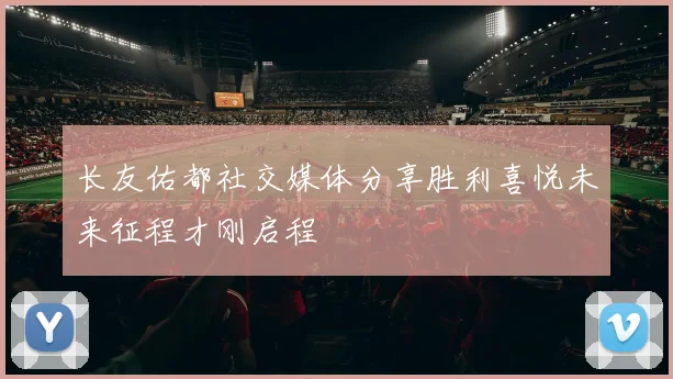长友佑都社交媒体分享胜利喜悦未来征程才刚启程