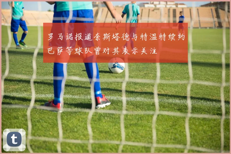 罗马诺报道奈斯塔德与特温特续约巴萨等球队曾对其表示关注