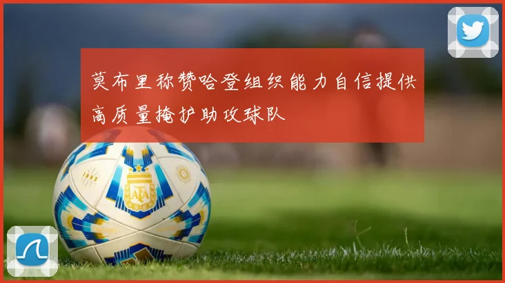 莫布里称赞哈登组织能力自信提供高质量掩护助攻球队