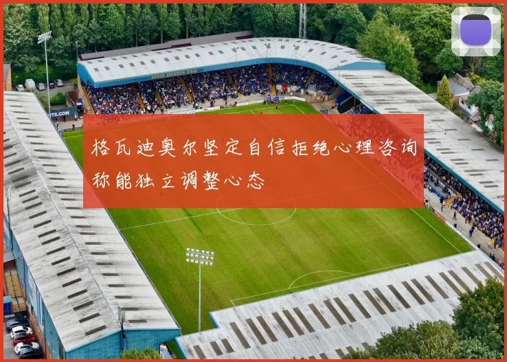 格瓦迪奥尔坚定自信拒绝心理咨询称能独立调整心态