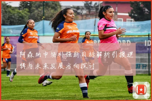 阿森纳中场补强新目标解析引援逻辑与未来发展方向探讨