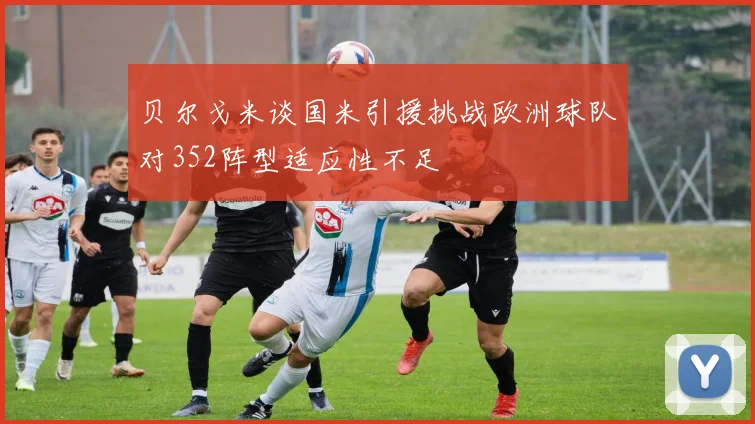 贝尔戈米谈国米引援挑战欧洲球队对352阵型适应性不足