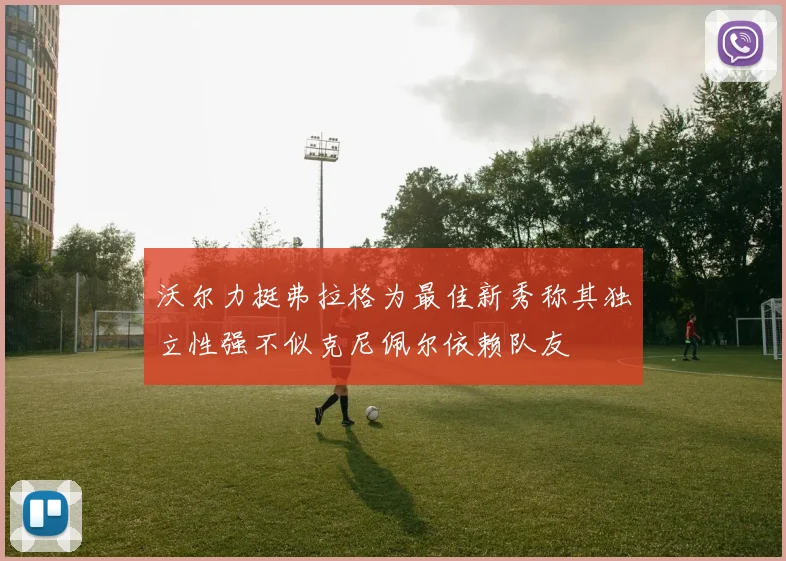 沃尔力挺弗拉格为最佳新秀称其独立性强不似克尼佩尔依赖队友