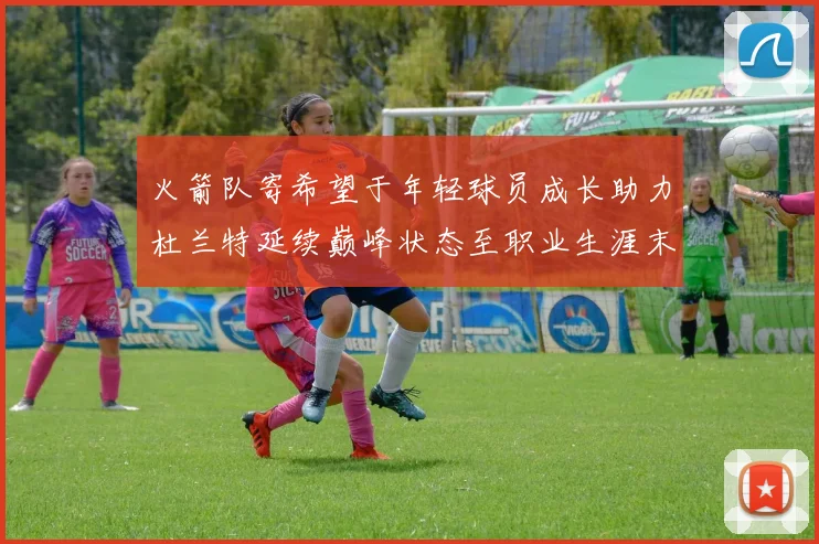 火箭队寄希望于年轻球员成长助力杜兰特延续巅峰状态至职业生涯末期