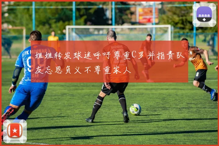 姐姐转发球迷呼吁尊重C罗并指责队友忘恩负义不尊重家人