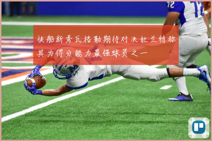 快船新秀瓦格勒期待对决杜兰特称其为得分能力最强球员之一