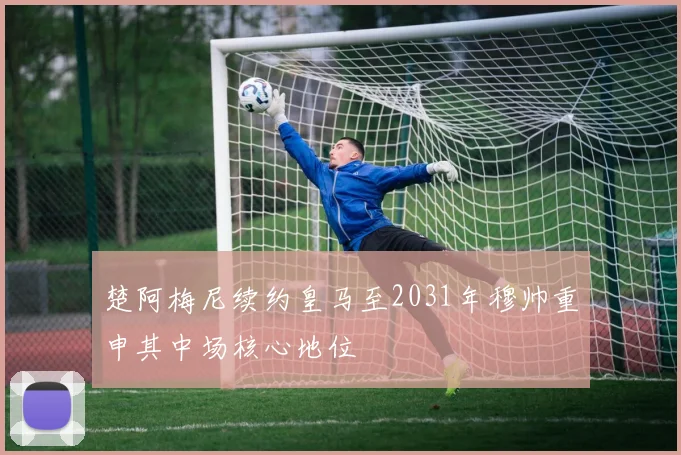 楚阿梅尼续约皇马至2031年穆帅重申其中场核心地位