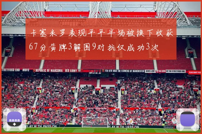 卡塞米罗表现平平半场被换下收获67分黄牌3解围9对抗仅成功3次
