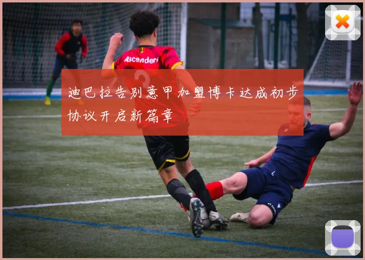 迪巴拉告别意甲加盟博卡达成初步协议开启新篇章