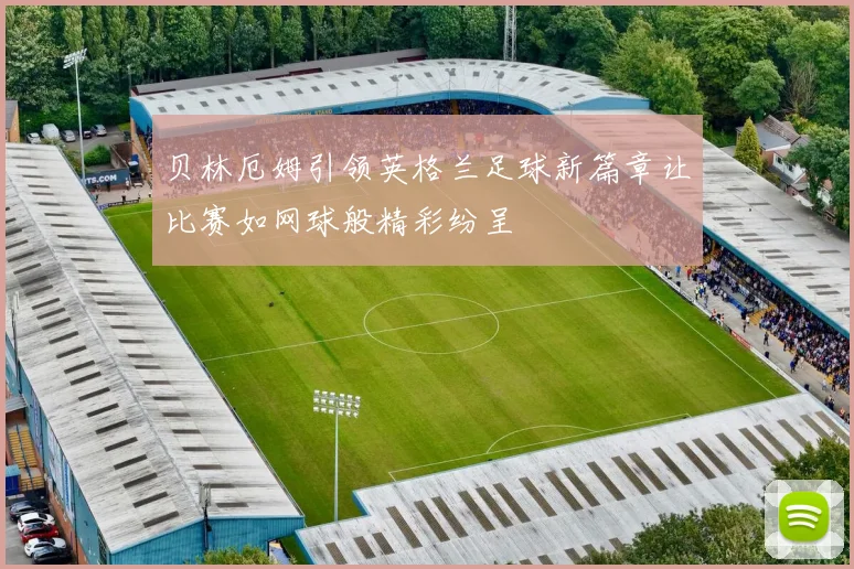 贝林厄姆引领英格兰足球新篇章让比赛如网球般精彩纷呈