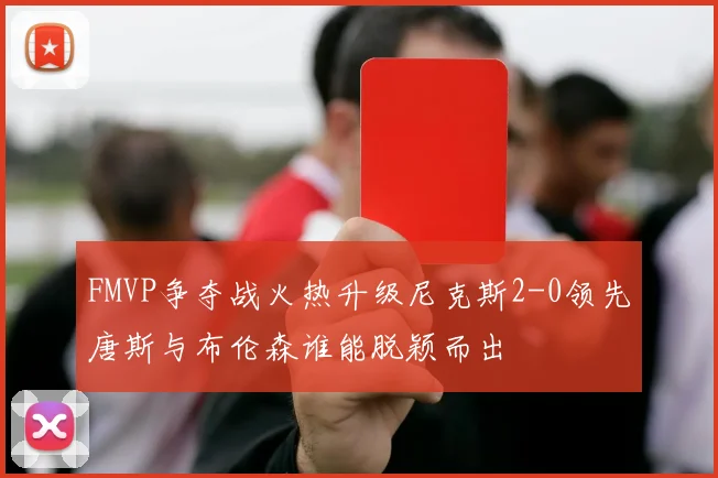 FMVP争夺战火热升级尼克斯2-0领先唐斯与布伦森谁能脱颖而出