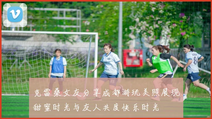 克雷桑女友分享成都游玩美照展现甜蜜时光与友人共度快乐时光
