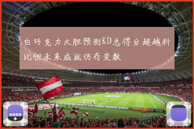 白巧克力大胆预测KD总得分超越科比但未来成就仍存变数