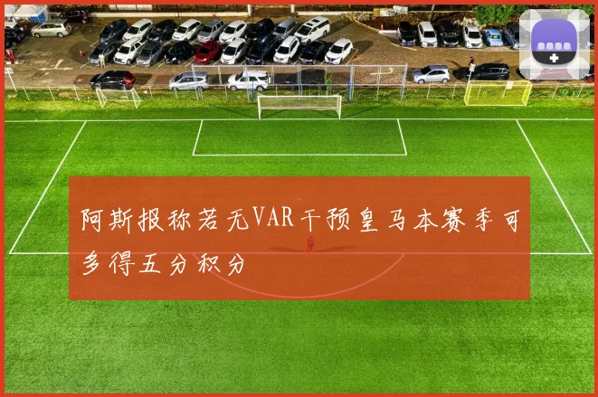 阿斯报称若无VAR干预皇马本赛季可多得五分积分