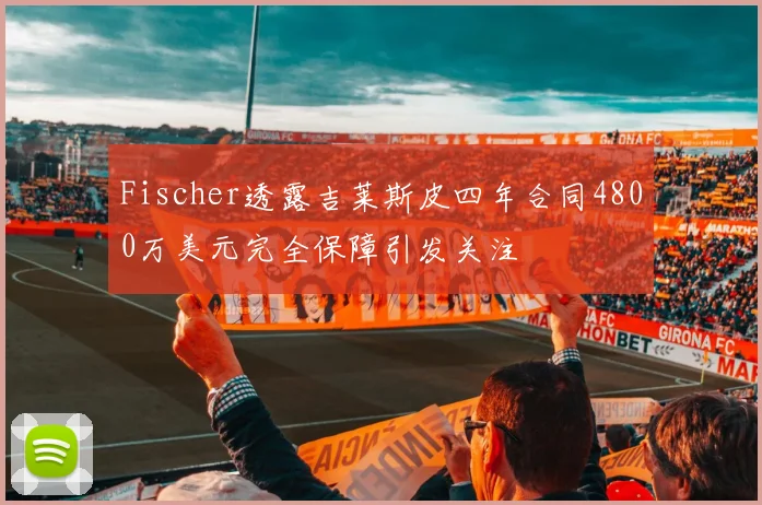 Fischer透露吉莱斯皮四年合同4800万美元完全保障引发关注