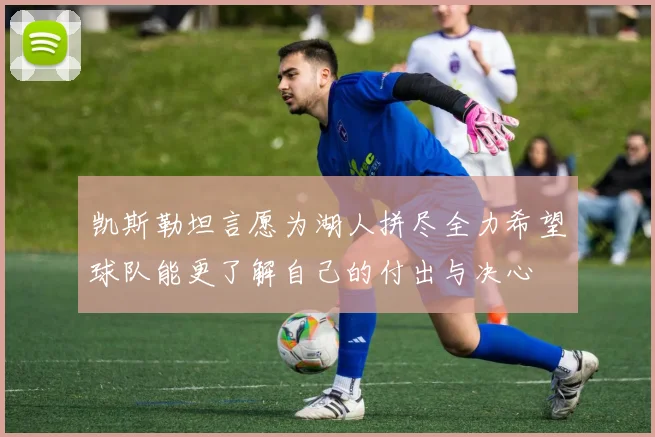 凯斯勒坦言愿为湖人拼尽全力希望球队能更了解自己的付出与决心