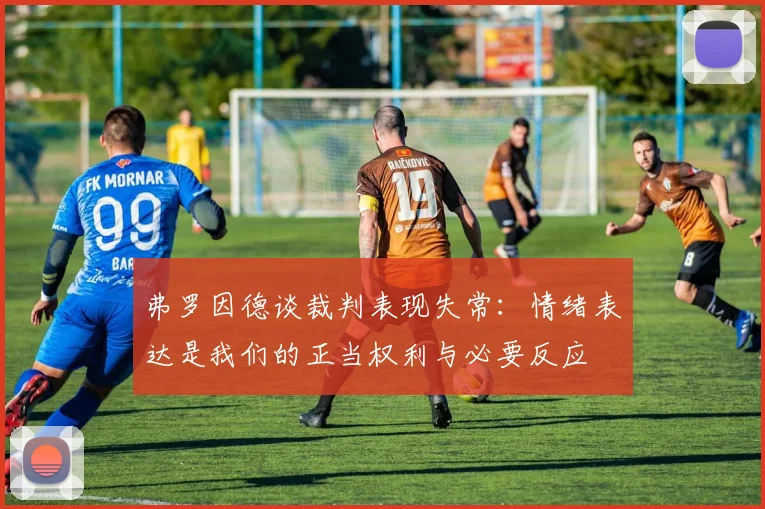 弗罗因德谈裁判表现失常：情绪表达是我们的正当权利与必要反应