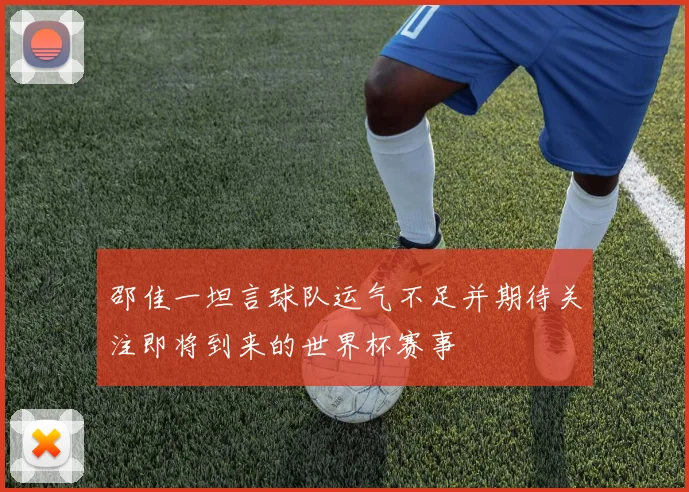 邵佳一坦言球队运气不足并期待关注即将到来的世界杯赛事