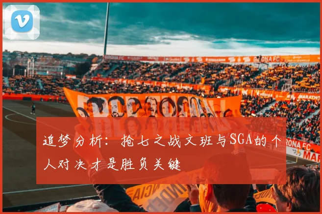 追梦分析：抢七之战文班与SGA的个人对决才是胜负关键