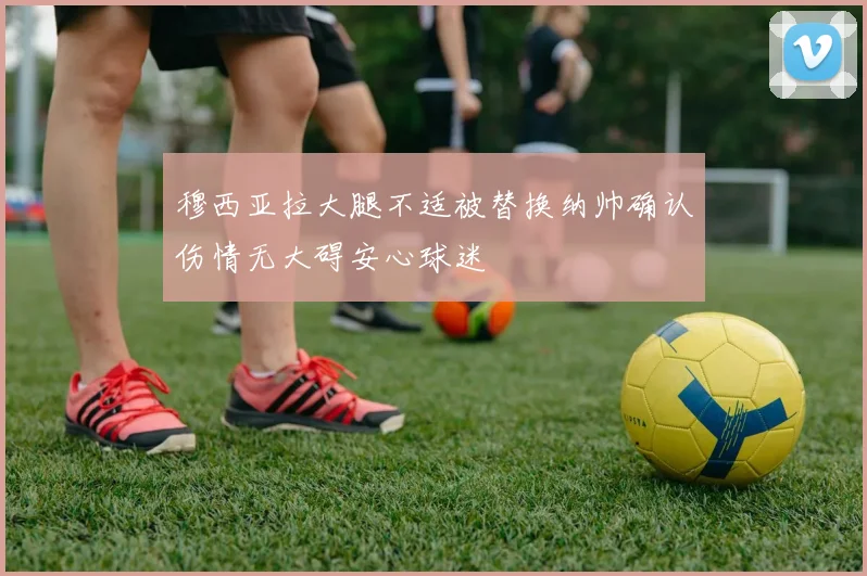 穆西亚拉大腿不适被替换纳帅确认伤情无大碍安心球迷