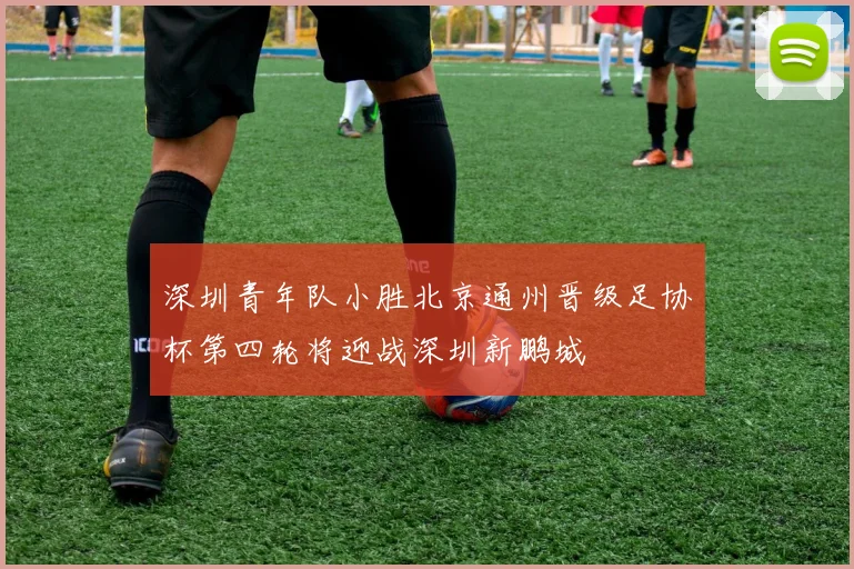 深圳青年队小胜北京通州晋级足协杯第四轮将迎战深圳新鹏城