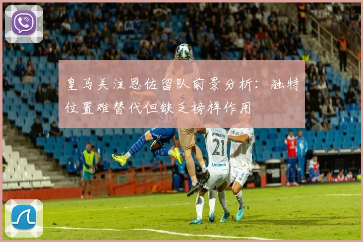 皇马关注恩佐留队前景分析：独特位置难替代但缺乏榜样作用