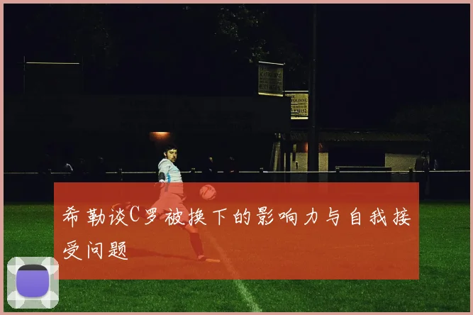 希勒谈C罗被换下的影响力与自我接受问题